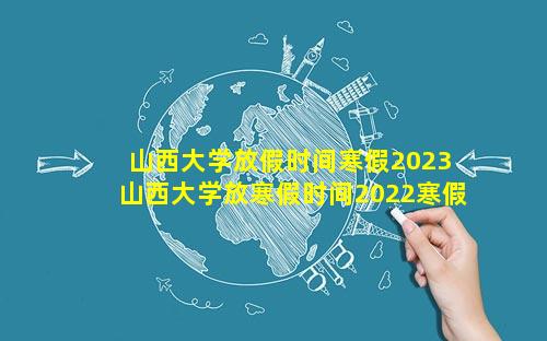 山西大学放假时间寒假2023 山西大学放寒假时间2022寒假放假时间